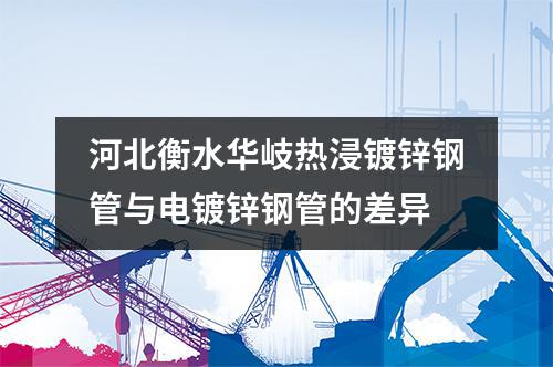 河北衡水华岐热浸镀锌钢管与电镀锌钢管的差异
