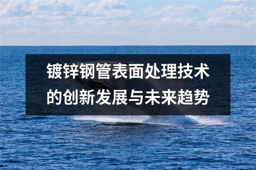 镀锌钢管表面处理技术的创新发展与未来趋势