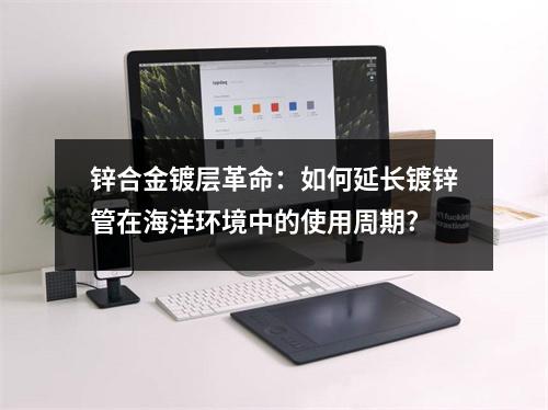 锌合金镀层革命：如何延长镀锌管在海洋环境中的使用周期?