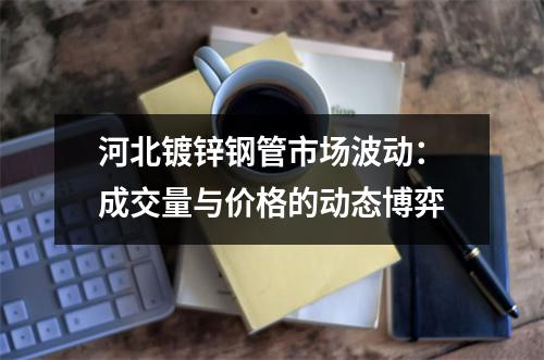 河北镀锌钢管市场波动：成交量与价格的动态博弈
